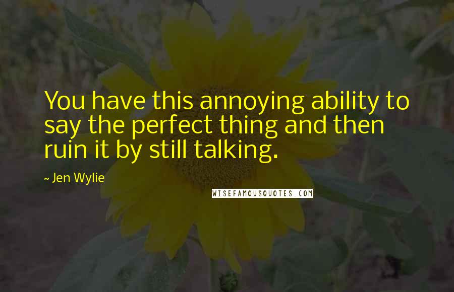 Jen Wylie Quotes: You have this annoying ability to say the perfect thing and then ruin it by still talking.