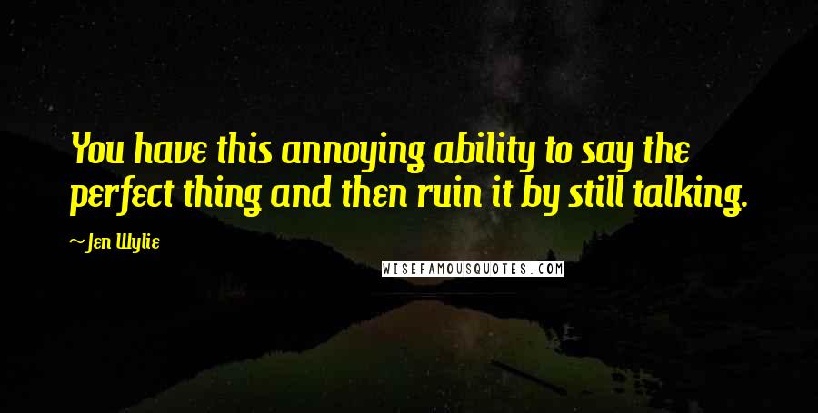 Jen Wylie Quotes: You have this annoying ability to say the perfect thing and then ruin it by still talking.