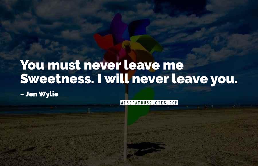 Jen Wylie Quotes: You must never leave me Sweetness. I will never leave you.