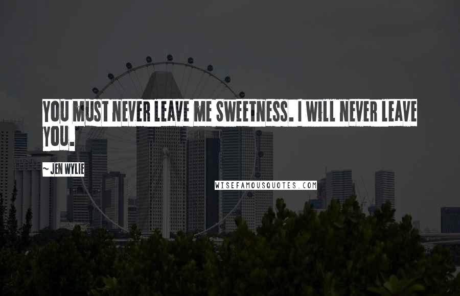 Jen Wylie Quotes: You must never leave me Sweetness. I will never leave you.