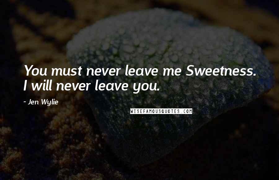 Jen Wylie Quotes: You must never leave me Sweetness. I will never leave you.