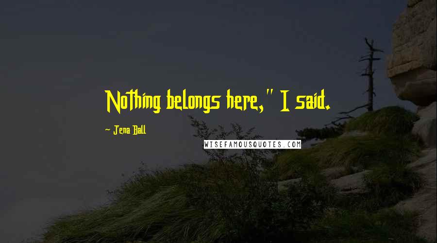 Jena Ball Quotes: Nothing belongs here," I said.