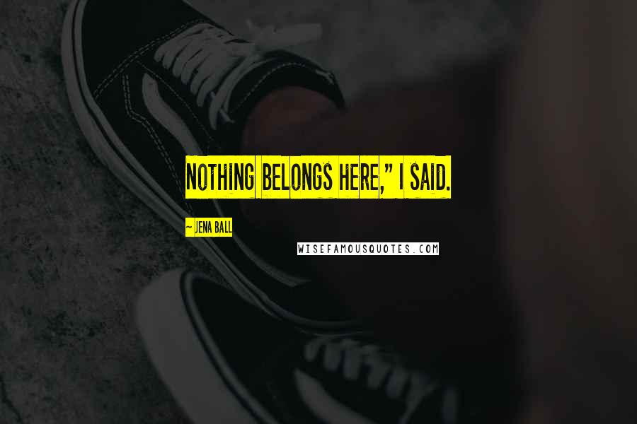 Jena Ball Quotes: Nothing belongs here," I said.