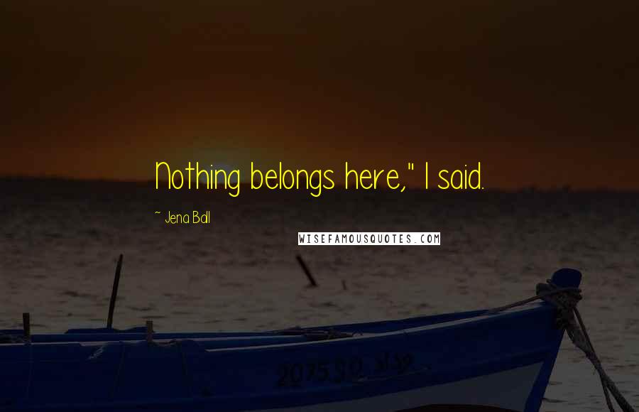 Jena Ball Quotes: Nothing belongs here," I said.