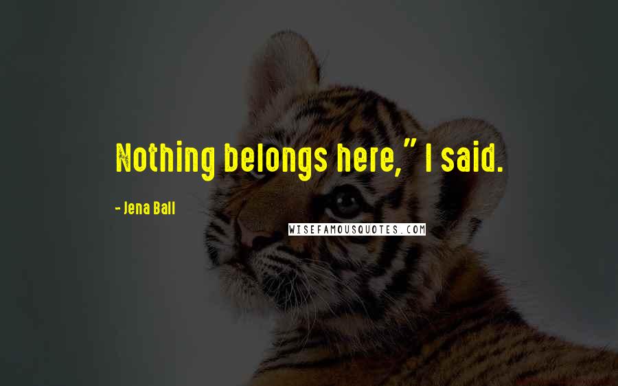 Jena Ball Quotes: Nothing belongs here," I said.