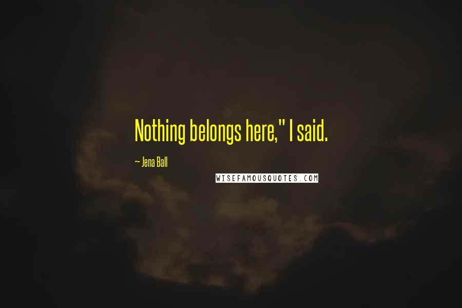 Jena Ball Quotes: Nothing belongs here," I said.