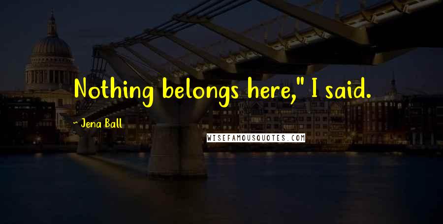 Jena Ball Quotes: Nothing belongs here," I said.