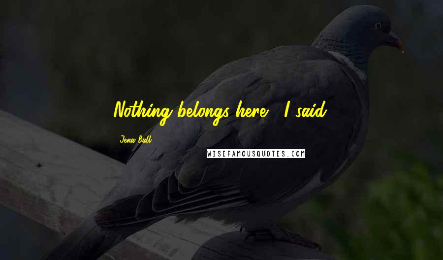 Jena Ball Quotes: Nothing belongs here," I said.