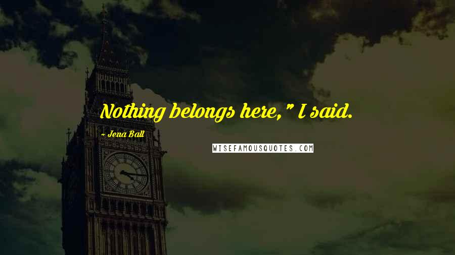 Jena Ball Quotes: Nothing belongs here," I said.