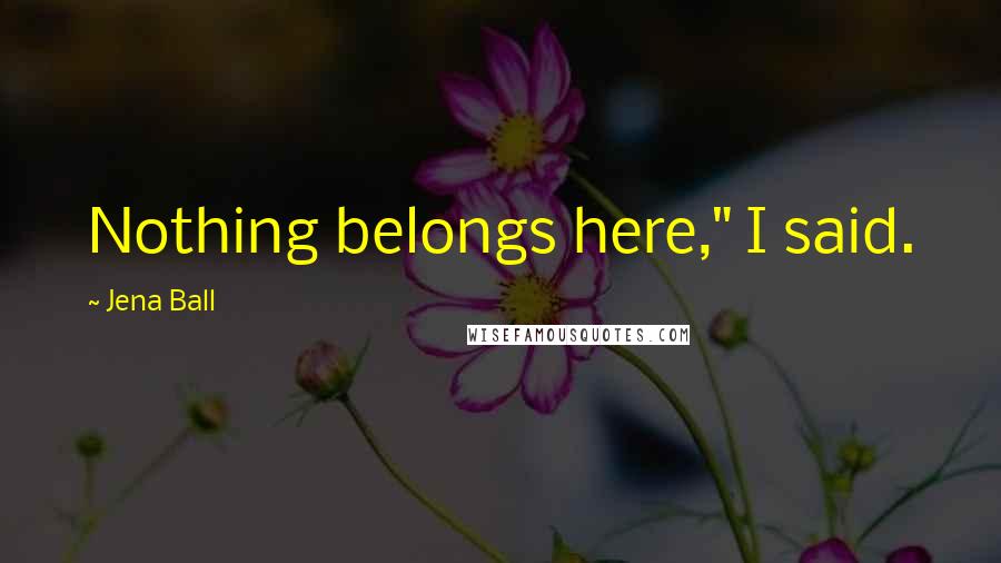 Jena Ball Quotes: Nothing belongs here," I said.