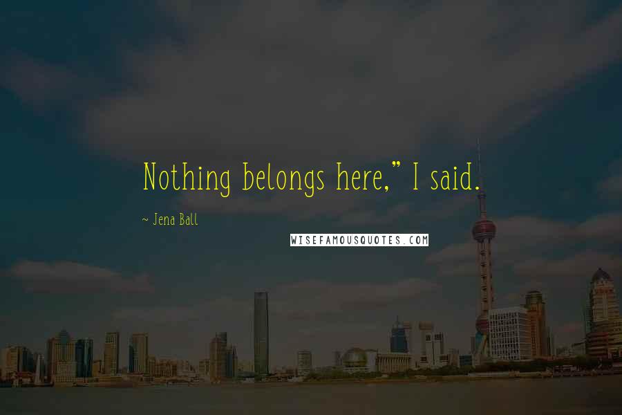 Jena Ball Quotes: Nothing belongs here," I said.