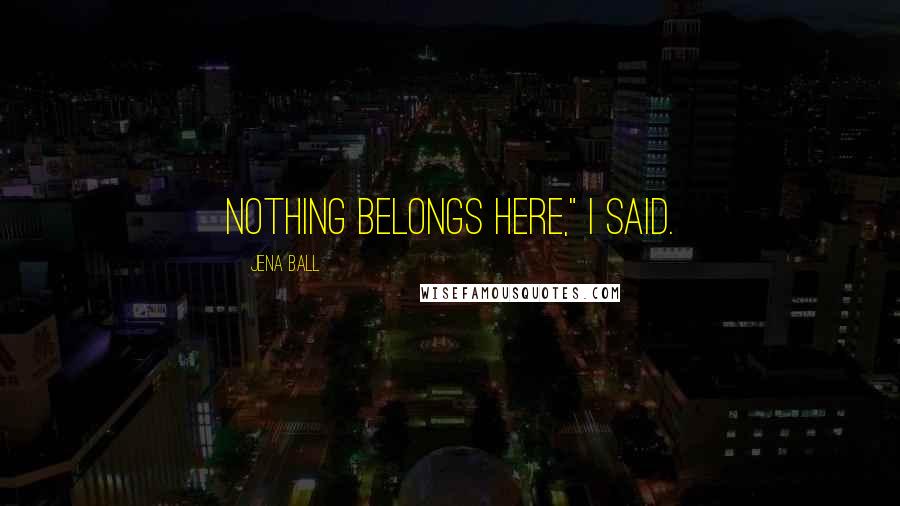 Jena Ball Quotes: Nothing belongs here," I said.