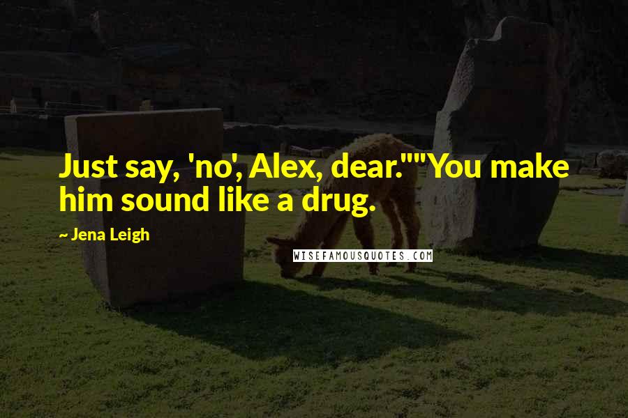 Jena Leigh Quotes: Just say, 'no', Alex, dear.""You make him sound like a drug.