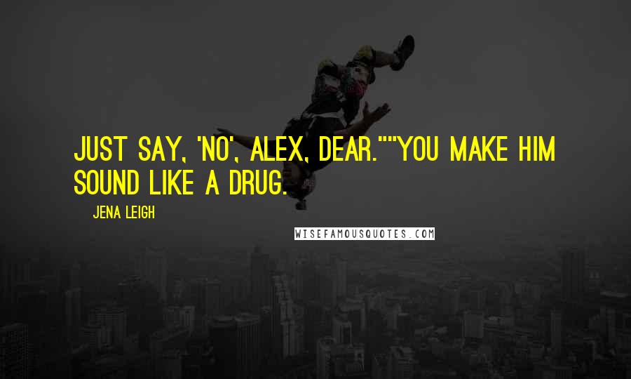 Jena Leigh Quotes: Just say, 'no', Alex, dear.""You make him sound like a drug.