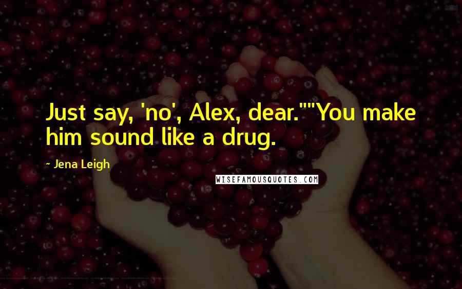 Jena Leigh Quotes: Just say, 'no', Alex, dear.""You make him sound like a drug.