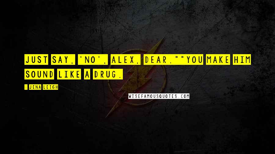 Jena Leigh Quotes: Just say, 'no', Alex, dear.""You make him sound like a drug.