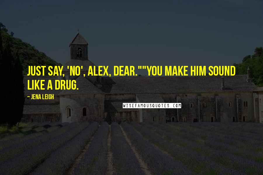 Jena Leigh Quotes: Just say, 'no', Alex, dear.""You make him sound like a drug.