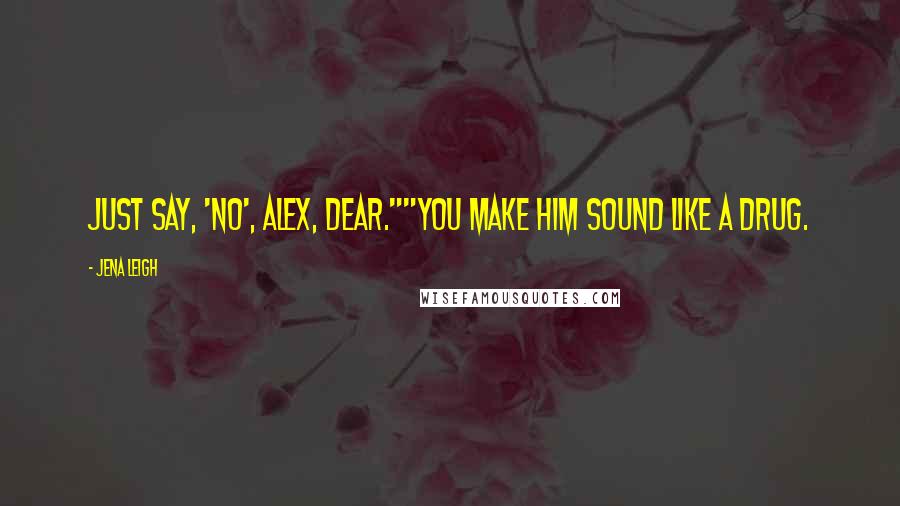 Jena Leigh Quotes: Just say, 'no', Alex, dear.""You make him sound like a drug.