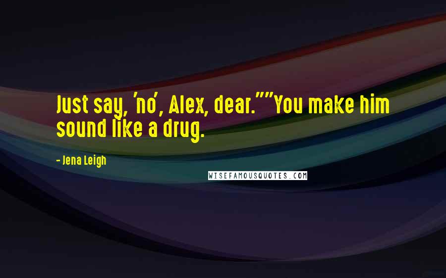 Jena Leigh Quotes: Just say, 'no', Alex, dear.""You make him sound like a drug.