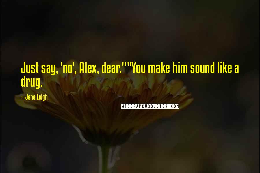 Jena Leigh Quotes: Just say, 'no', Alex, dear.""You make him sound like a drug.