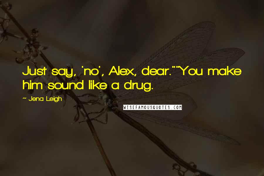 Jena Leigh Quotes: Just say, 'no', Alex, dear.""You make him sound like a drug.