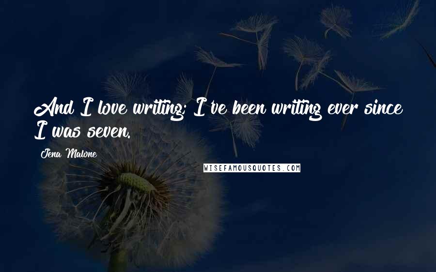 Jena Malone Quotes: And I love writing; I've been writing ever since I was seven.