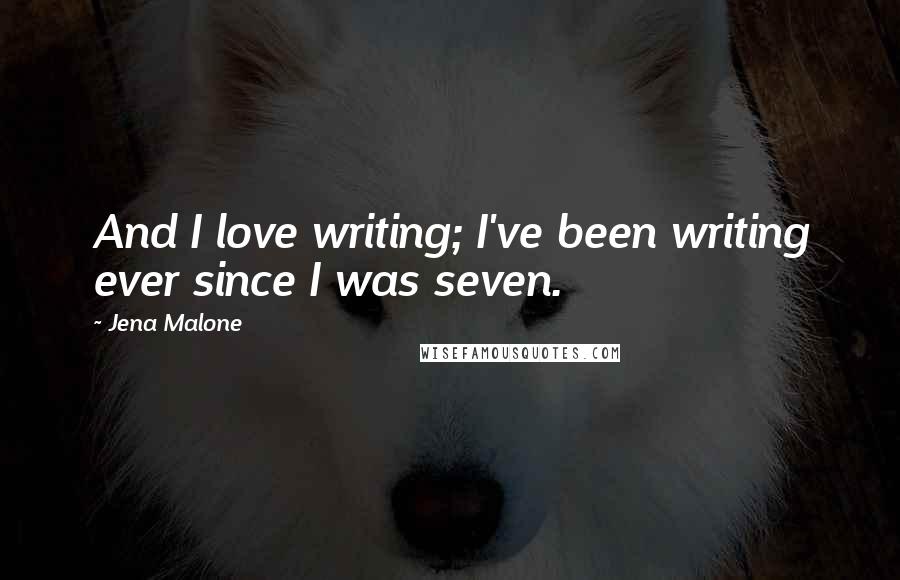 Jena Malone Quotes: And I love writing; I've been writing ever since I was seven.