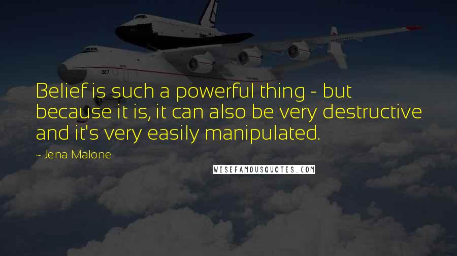 Jena Malone Quotes: Belief is such a powerful thing - but because it is, it can also be very destructive and it's very easily manipulated.