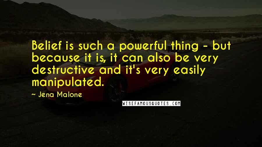 Jena Malone Quotes: Belief is such a powerful thing - but because it is, it can also be very destructive and it's very easily manipulated.