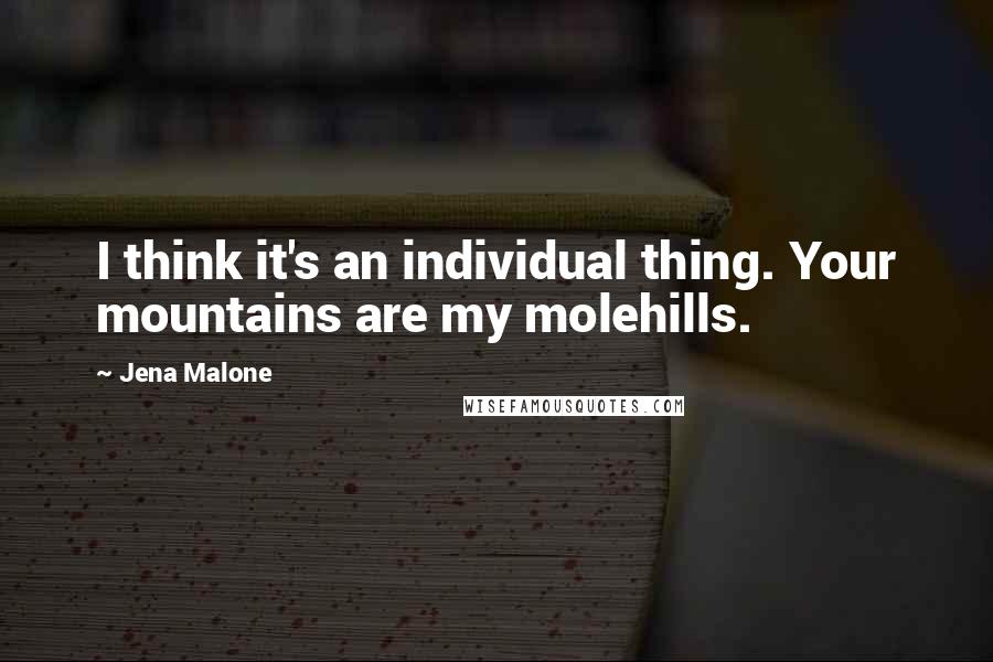 Jena Malone Quotes: I think it's an individual thing. Your mountains are my molehills.