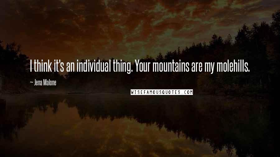Jena Malone Quotes: I think it's an individual thing. Your mountains are my molehills.