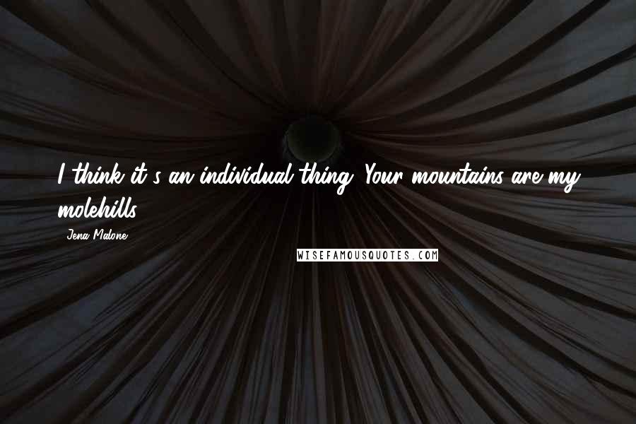 Jena Malone Quotes: I think it's an individual thing. Your mountains are my molehills.