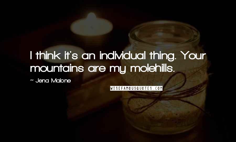 Jena Malone Quotes: I think it's an individual thing. Your mountains are my molehills.
