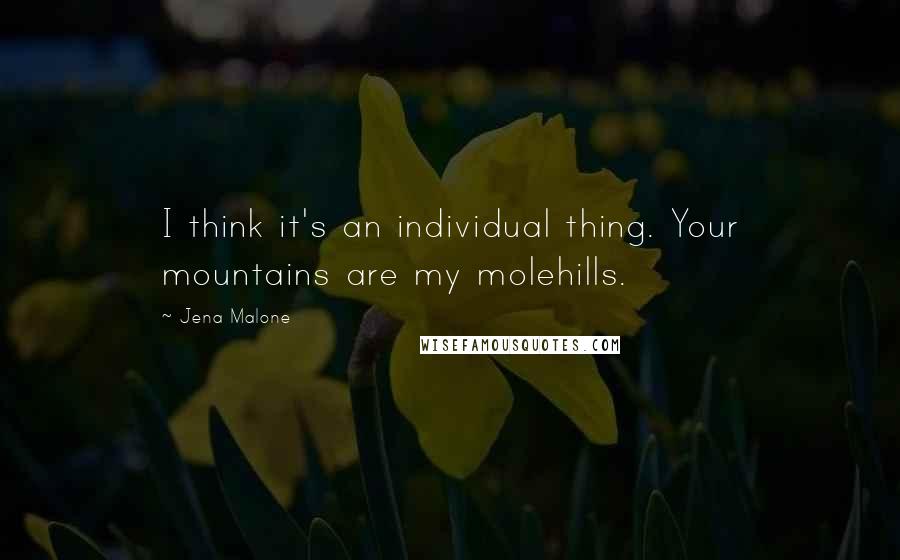 Jena Malone Quotes: I think it's an individual thing. Your mountains are my molehills.