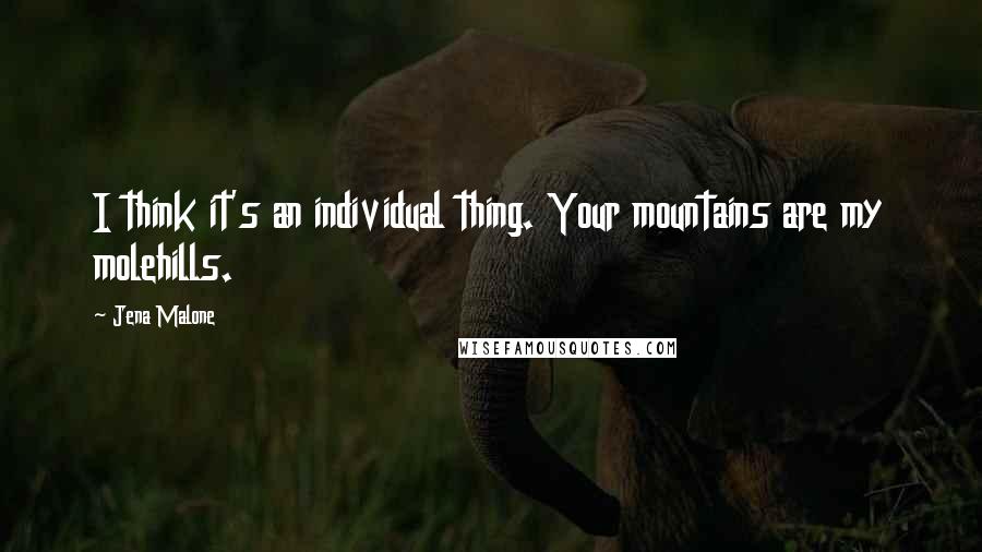 Jena Malone Quotes: I think it's an individual thing. Your mountains are my molehills.