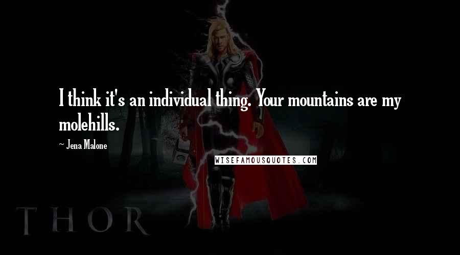 Jena Malone Quotes: I think it's an individual thing. Your mountains are my molehills.