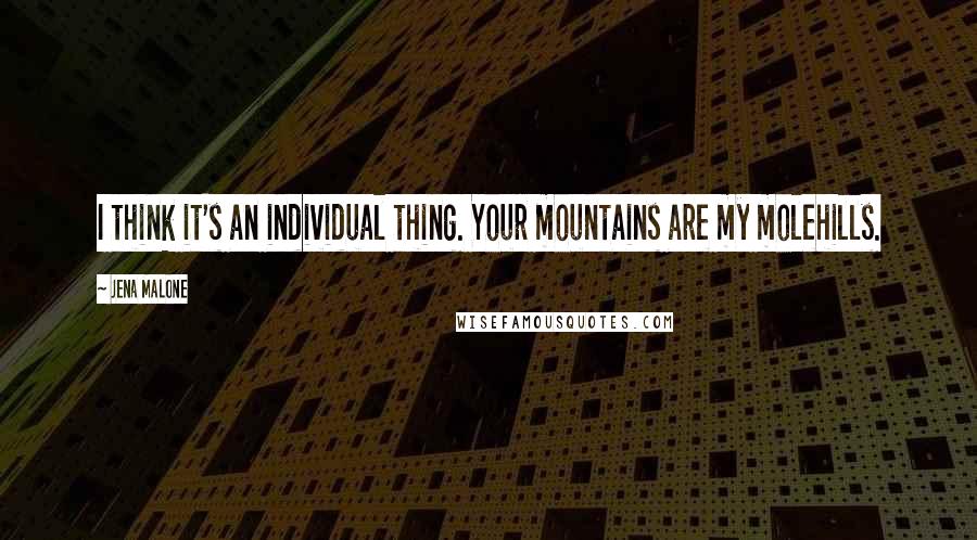 Jena Malone Quotes: I think it's an individual thing. Your mountains are my molehills.
