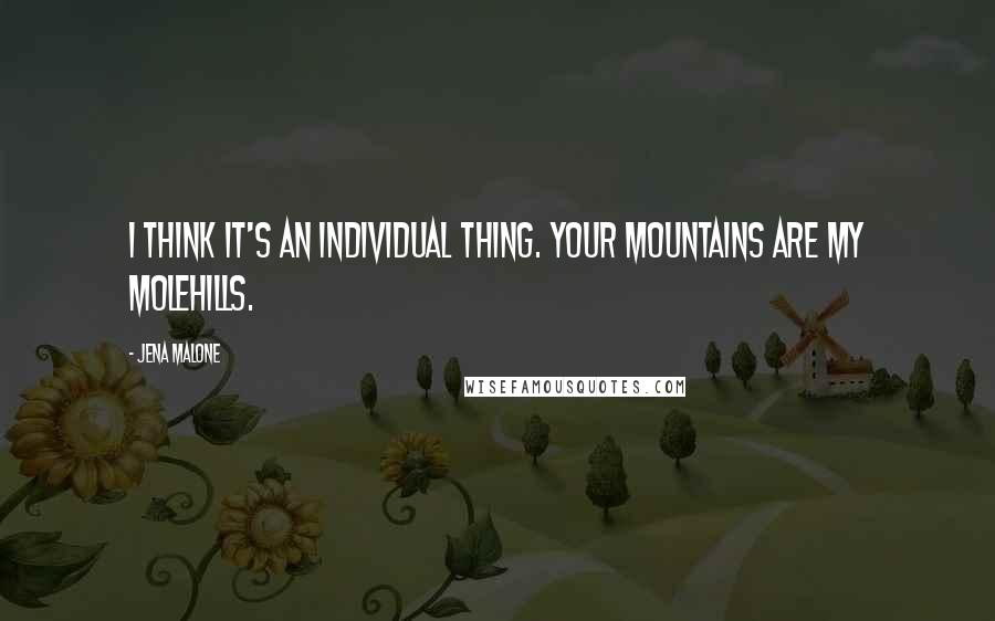 Jena Malone Quotes: I think it's an individual thing. Your mountains are my molehills.