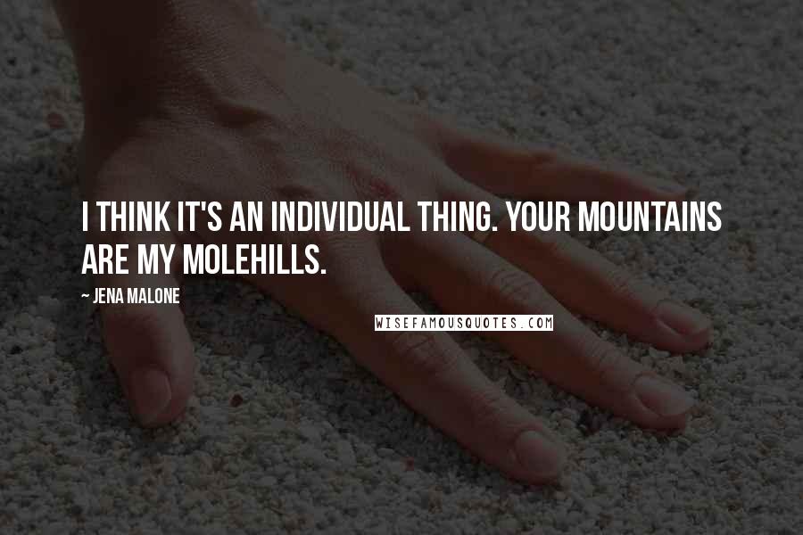 Jena Malone Quotes: I think it's an individual thing. Your mountains are my molehills.