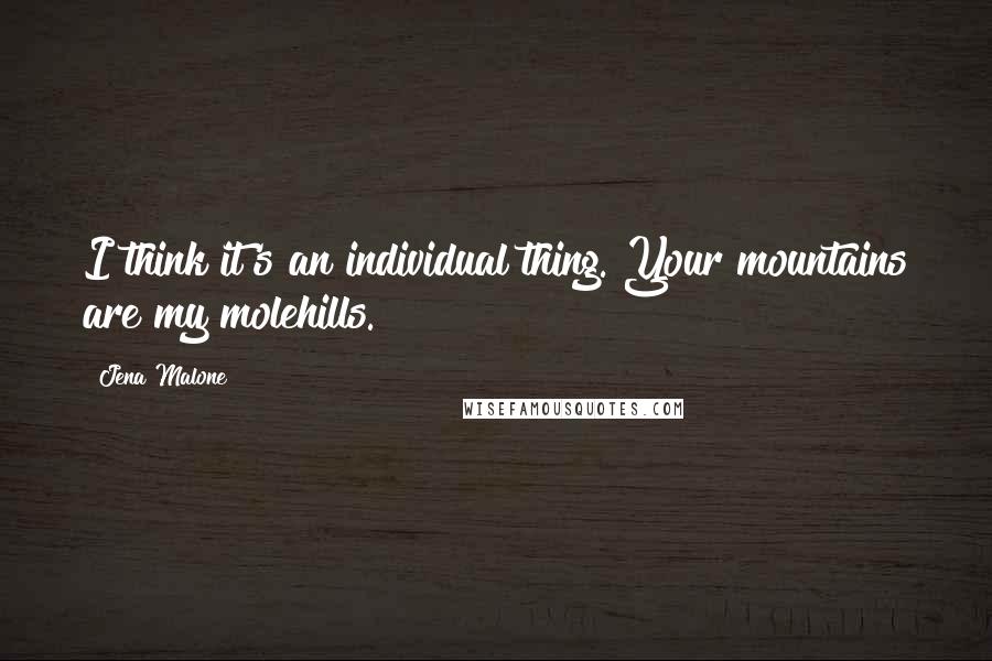 Jena Malone Quotes: I think it's an individual thing. Your mountains are my molehills.
