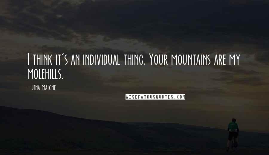 Jena Malone Quotes: I think it's an individual thing. Your mountains are my molehills.