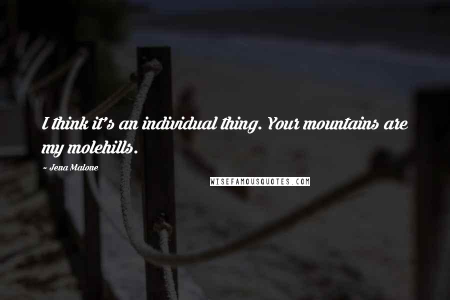 Jena Malone Quotes: I think it's an individual thing. Your mountains are my molehills.