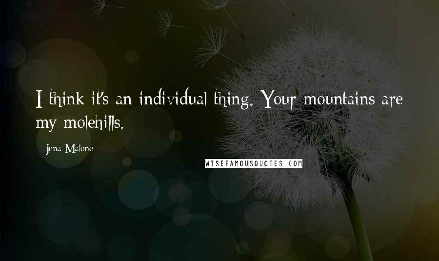 Jena Malone Quotes: I think it's an individual thing. Your mountains are my molehills.