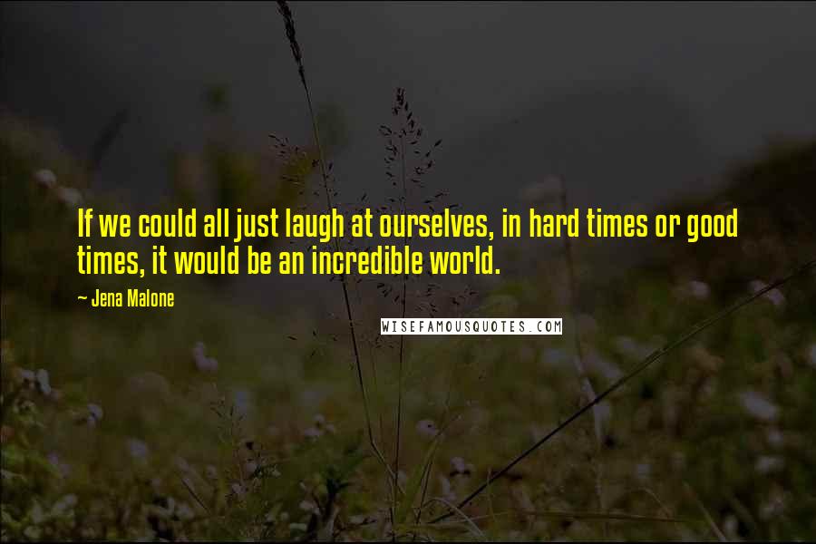 Jena Malone Quotes: If we could all just laugh at ourselves, in hard times or good times, it would be an incredible world.