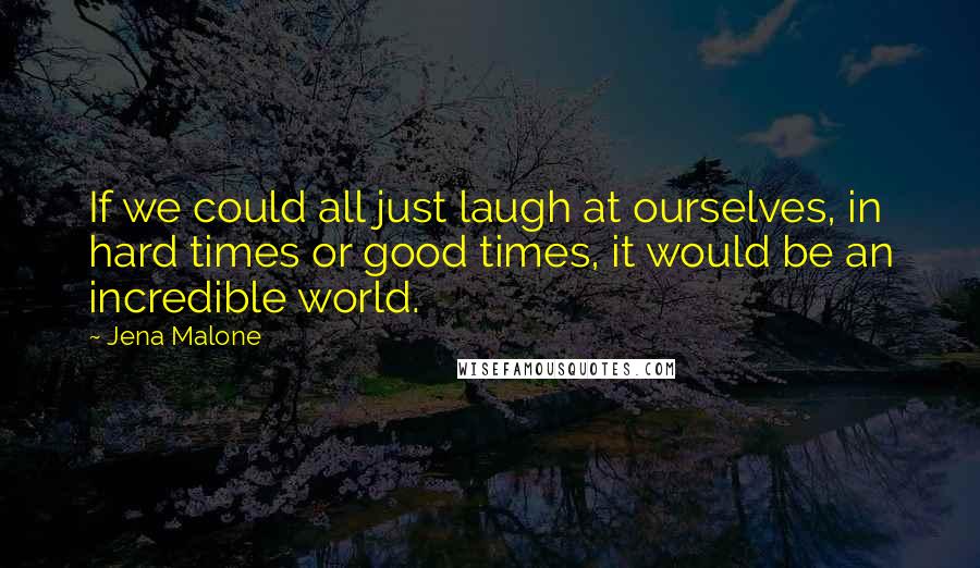 Jena Malone Quotes: If we could all just laugh at ourselves, in hard times or good times, it would be an incredible world.