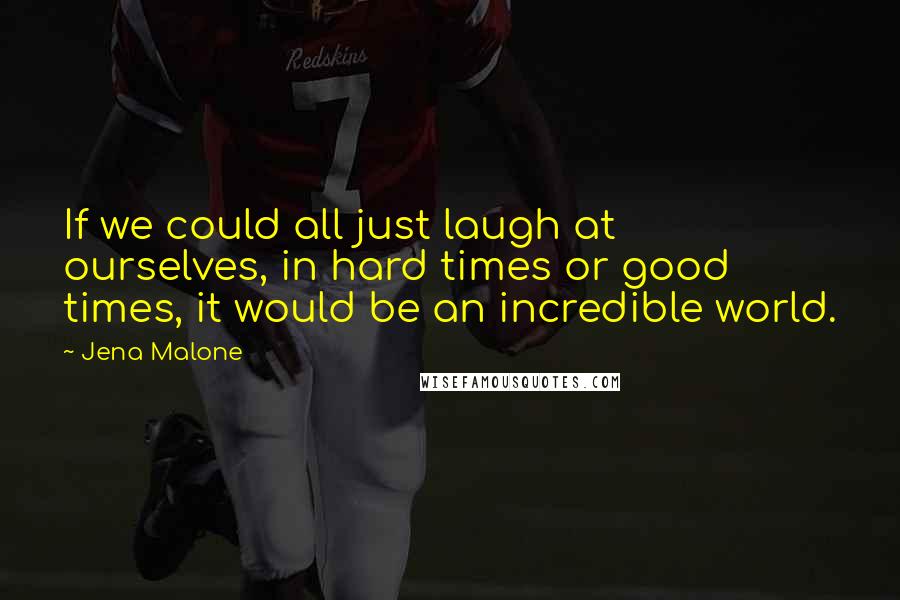 Jena Malone Quotes: If we could all just laugh at ourselves, in hard times or good times, it would be an incredible world.