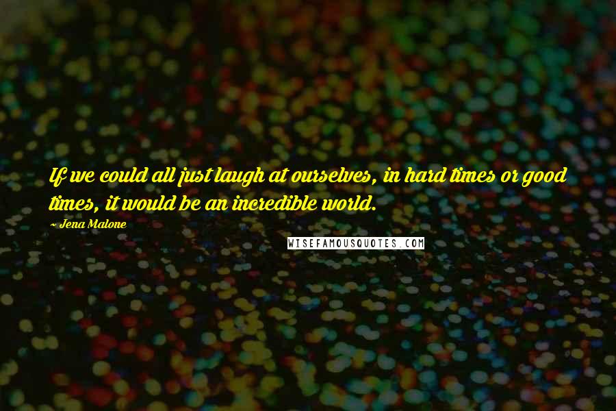 Jena Malone Quotes: If we could all just laugh at ourselves, in hard times or good times, it would be an incredible world.