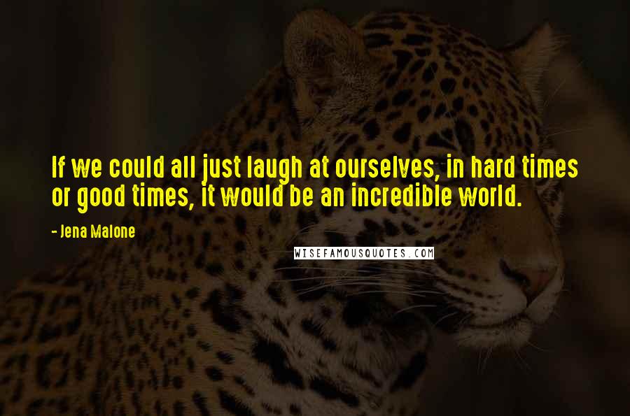 Jena Malone Quotes: If we could all just laugh at ourselves, in hard times or good times, it would be an incredible world.