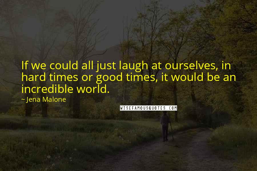 Jena Malone Quotes: If we could all just laugh at ourselves, in hard times or good times, it would be an incredible world.