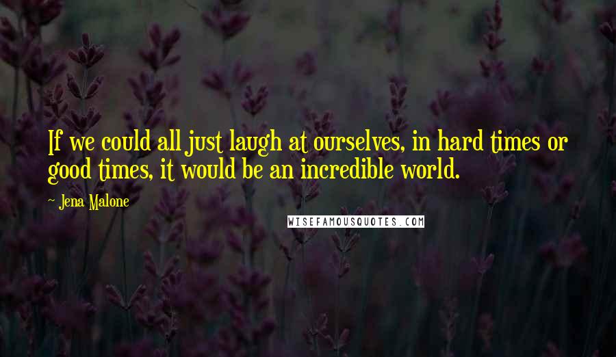 Jena Malone Quotes: If we could all just laugh at ourselves, in hard times or good times, it would be an incredible world.